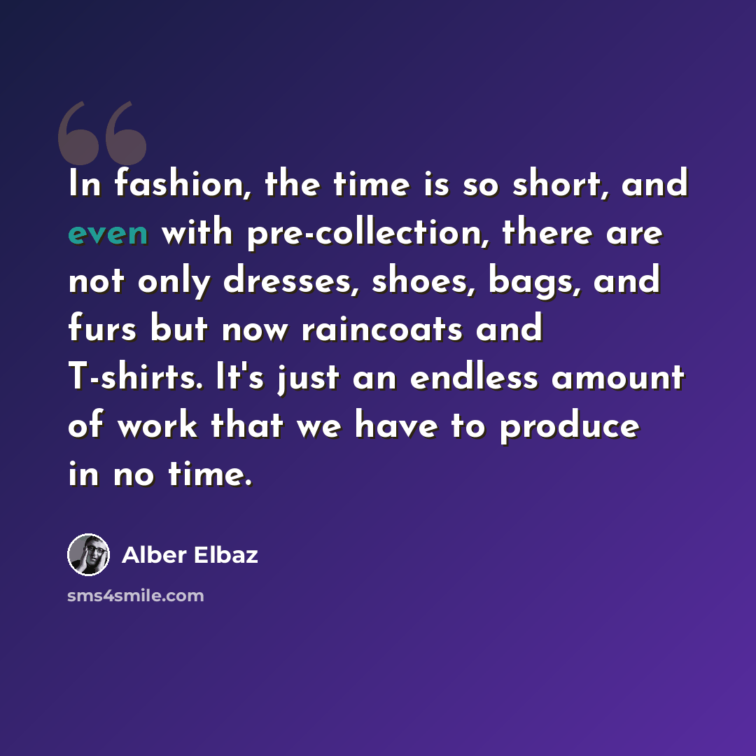 “In fashion, the time is so short, and even with pre-collection, there are not only dresses, shoes, bags, and furs but now raincoats and T-shirts. It's just an endless amount of work that we have to produce in no time.” quote by Alber Elbaz