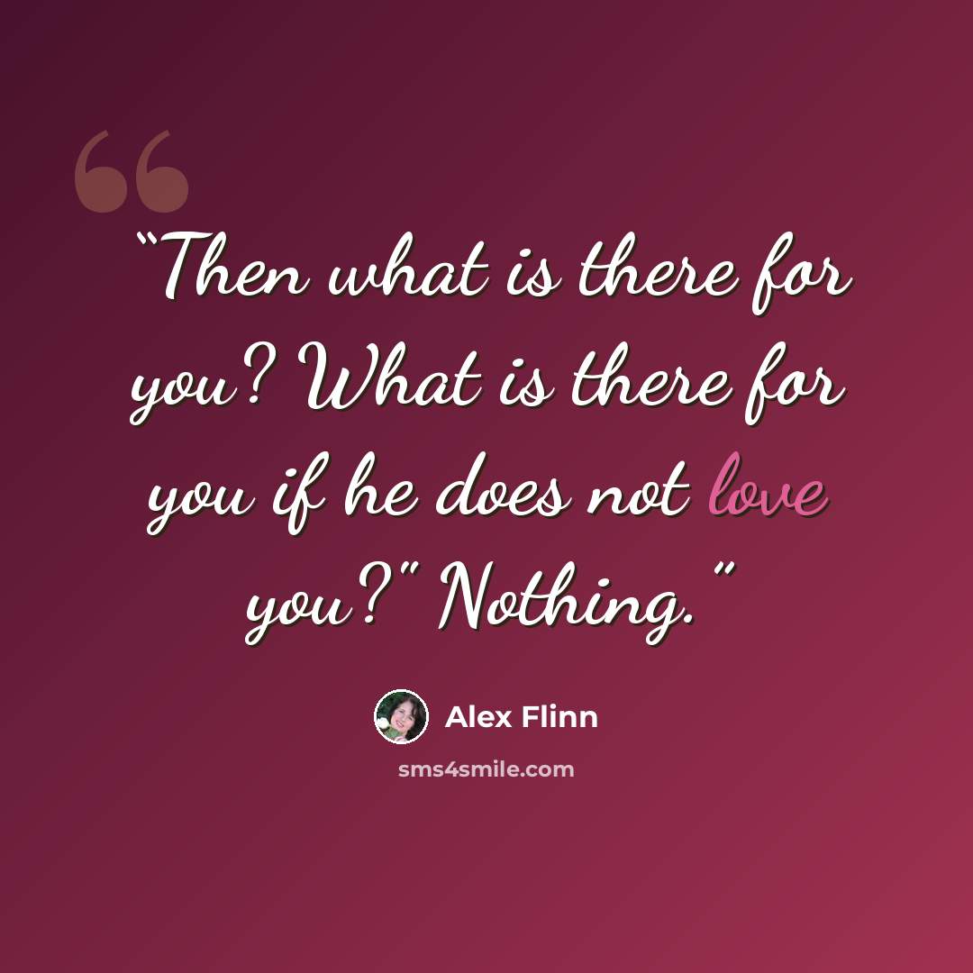 “Then what is there for you? What is there for you if he does not love you?" Nothing.” quote by Alex Flinn