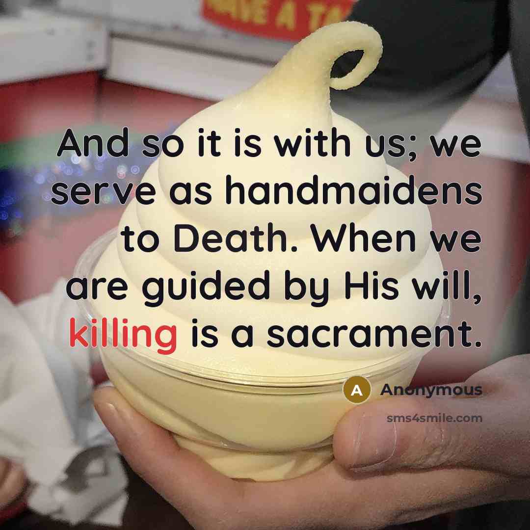 “And so it is with us; we serve as handmaidens to Death. When we are guided by His will, killing is a sacrament.” quote by Anonymous