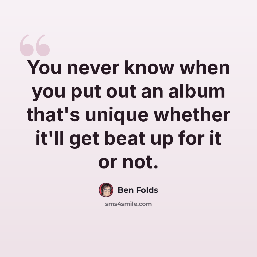 “You never know when you put out an album that's unique whether it'll get beat up for it or not.” quote by Ben Folds