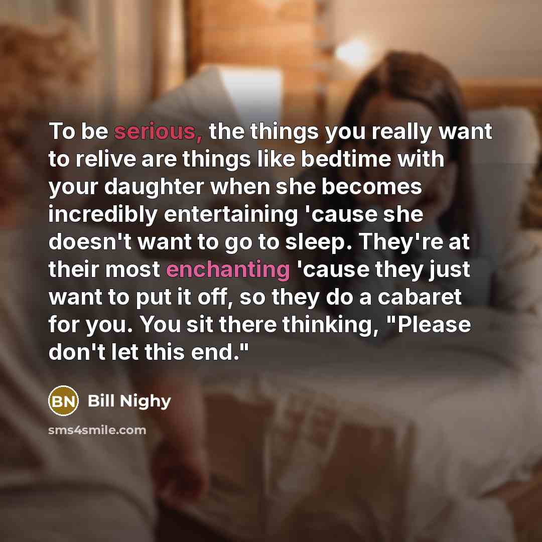 “To be serious, the things you really want to relive are things like bedtime with your daughter when she becomes incredibly entertaining 'cause she doesn't want to go to sleep. They're at their most enchanting 'cause they just want to put it off, so they do a cabaret for you. You sit there…” quote by Bill Nighy