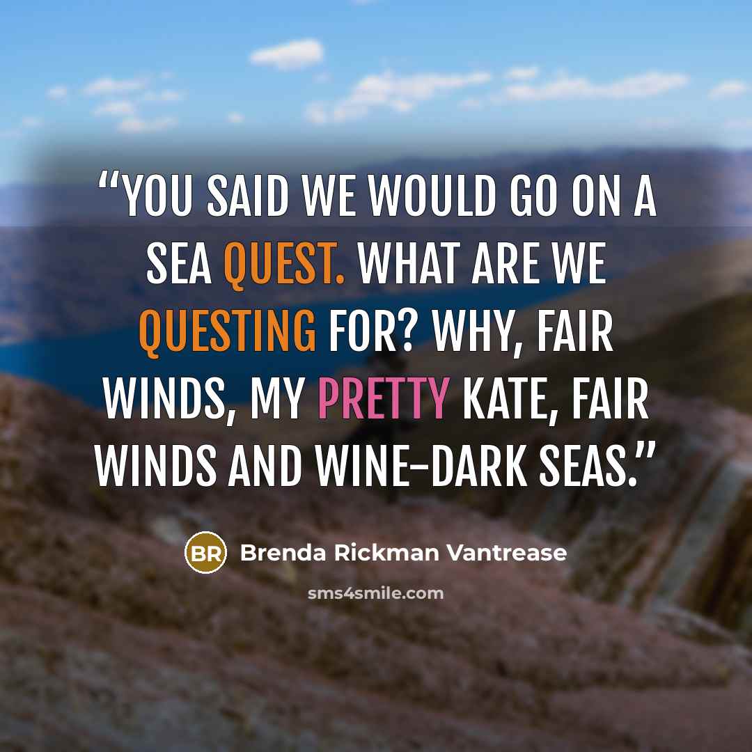 “You said we would go on a sea quest. What are we questing for? Why, fair winds, my pretty Kate, fair winds and wine-dark seas.” quote by Brenda Rickman Vantrease