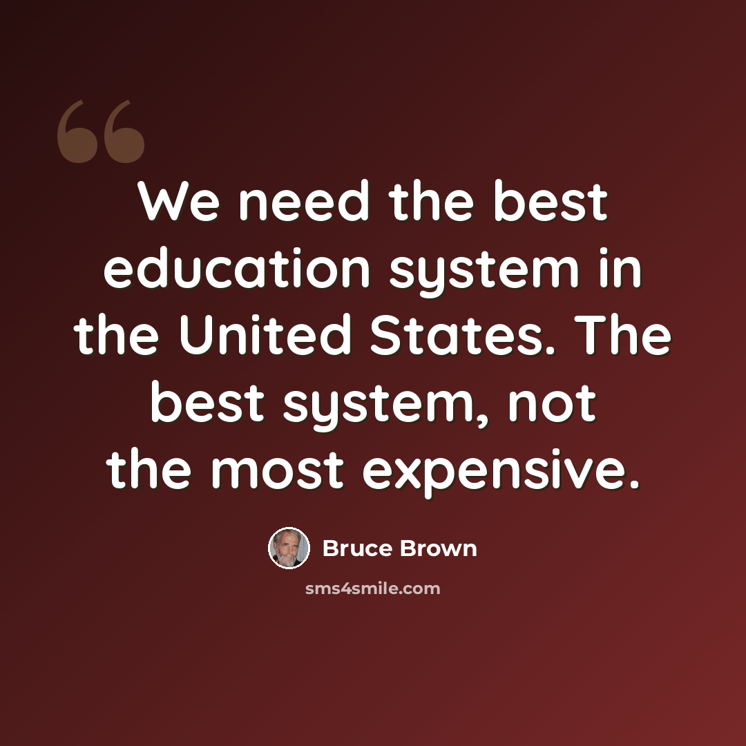 “We need the best education system in the United States. The best system, not the most expensive.” quote by Bruce Brown