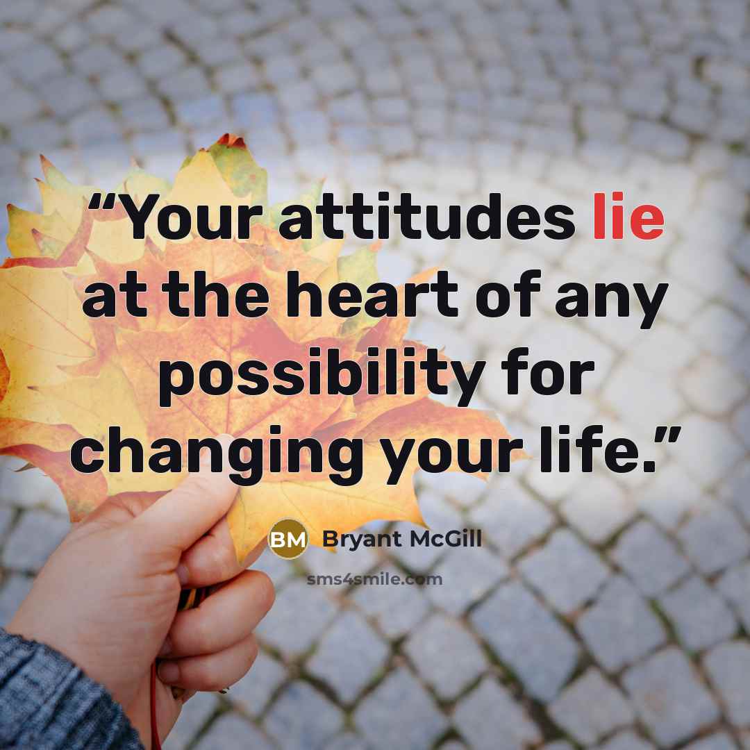 “Your attitudes lie at the heart of any possibility for changing your life.” quote by Bryant McGill
