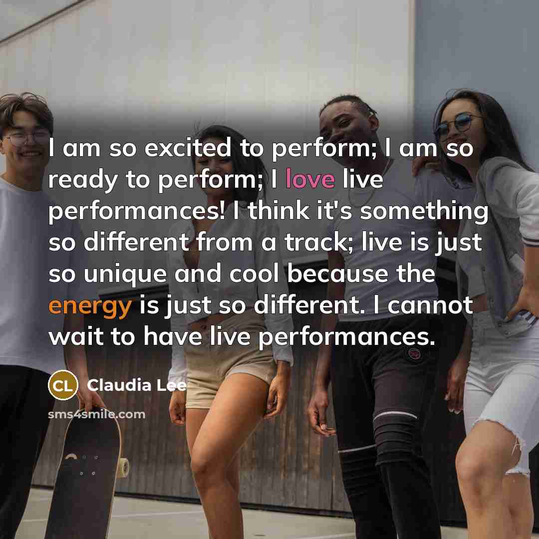 “I am so excited to perform; I am so ready to perform; I love live performances! I think it's something so different from a track; live is just so unique and cool because the energy is just so different. I cannot wait to have live performances.” quote by Claudia Lee
