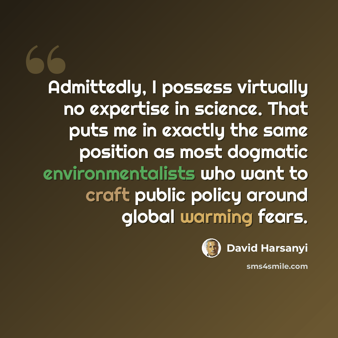 “Admittedly, I possess virtually no expertise in science. That puts me in exactly the same position as most dogmatic environmentalists who want to craft public policy around global warming fears.” quote by David Harsanyi