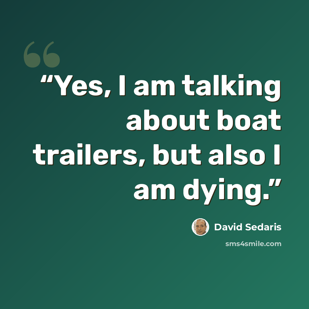 “Yes, I am talking about boat trailers, but also I am dying.” quote by David Sedaris