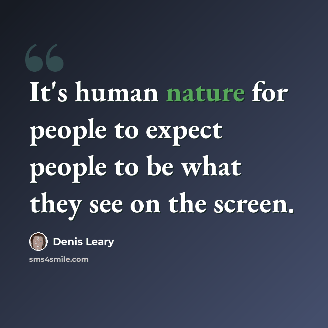 “It's human nature for people to expect people to be what they see on the screen.” quote by Denis Leary