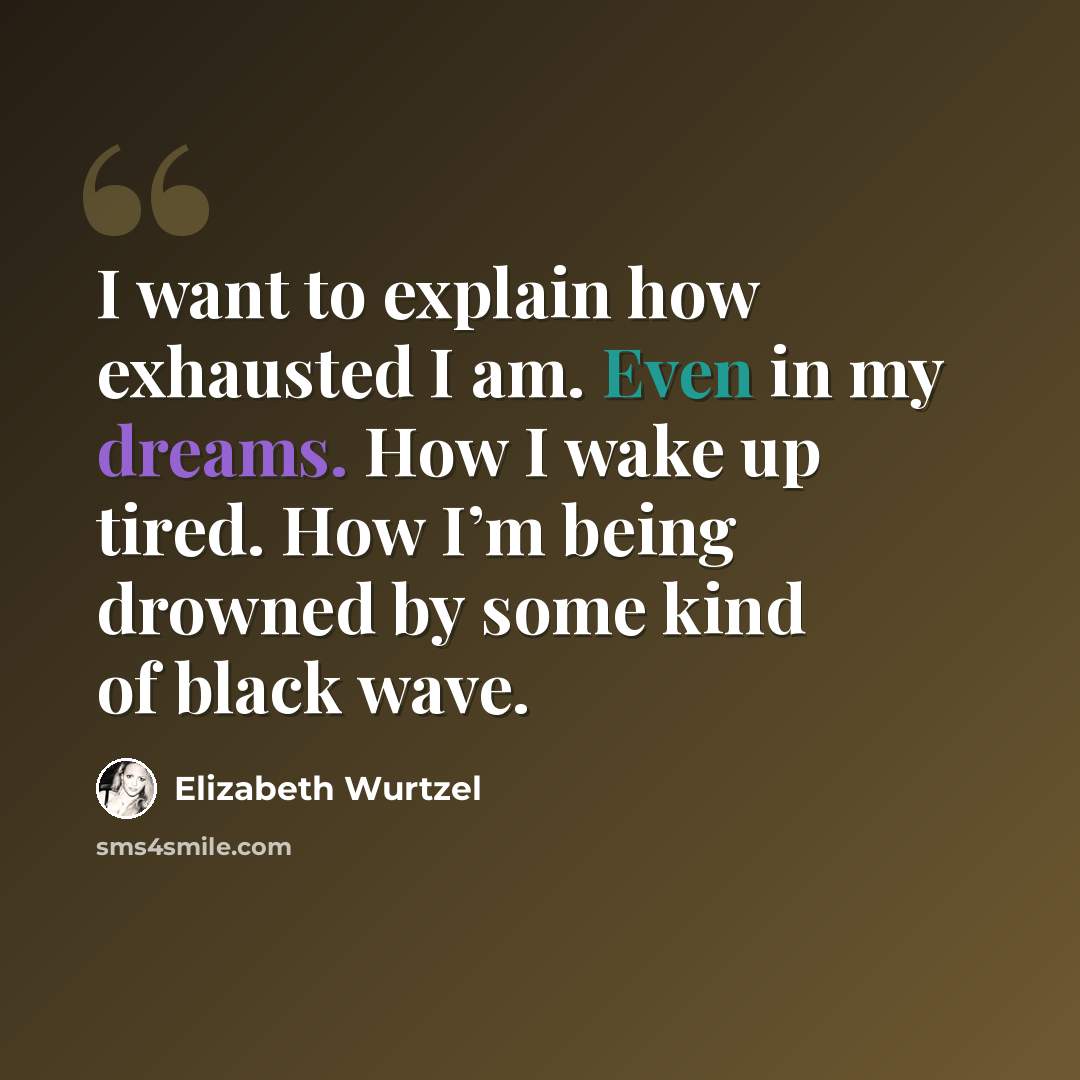 “I want to explain how exhausted I am. Even in my dreams. How I wake up tired. How I’m being drowned by some kind of black wave.” quote by Elizabeth Wurtzel