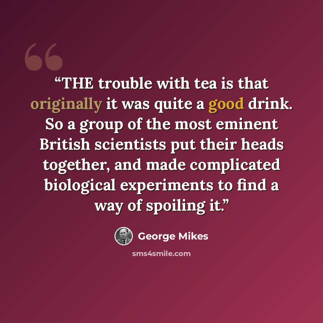 “THE trouble with tea is that originally it was quite a good drink. So a group of the most eminent British scientists put their heads together, and made complicated biological experiments to find a way of spoiling it.” quote by George Mikes