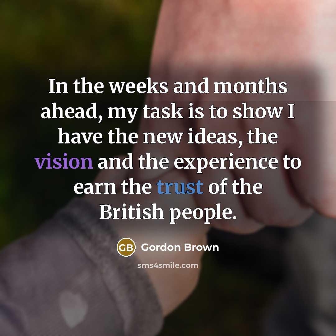 “In the weeks and months ahead, my task is to show I have the new ideas, the vision and the experience to earn the trust of the British people.” quote by Gordon Brown