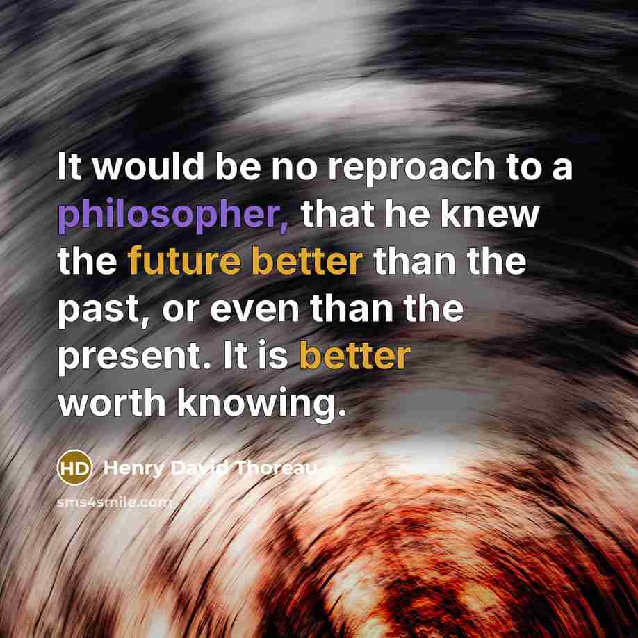 “It would be no reproach to a philosopher, that he knew the future better than the past, or even than the present. It is better worth knowing.” quote by Henry David Thoreau