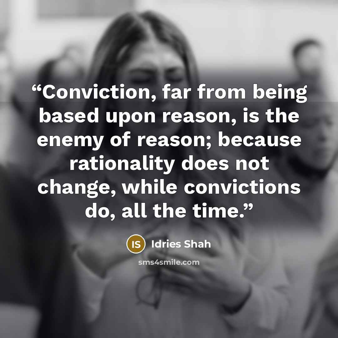 “Conviction, far from being based upon reason, is the enemy of reason; because rationality does not change, while convictions do, all the time.” quote by Idries Shah