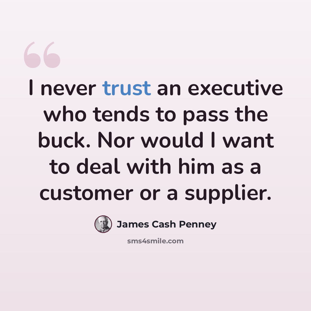 “I never trust an executive who tends to pass the buck. Nor would I want to deal with him as a customer or a supplier.” quote by James Cash Penney