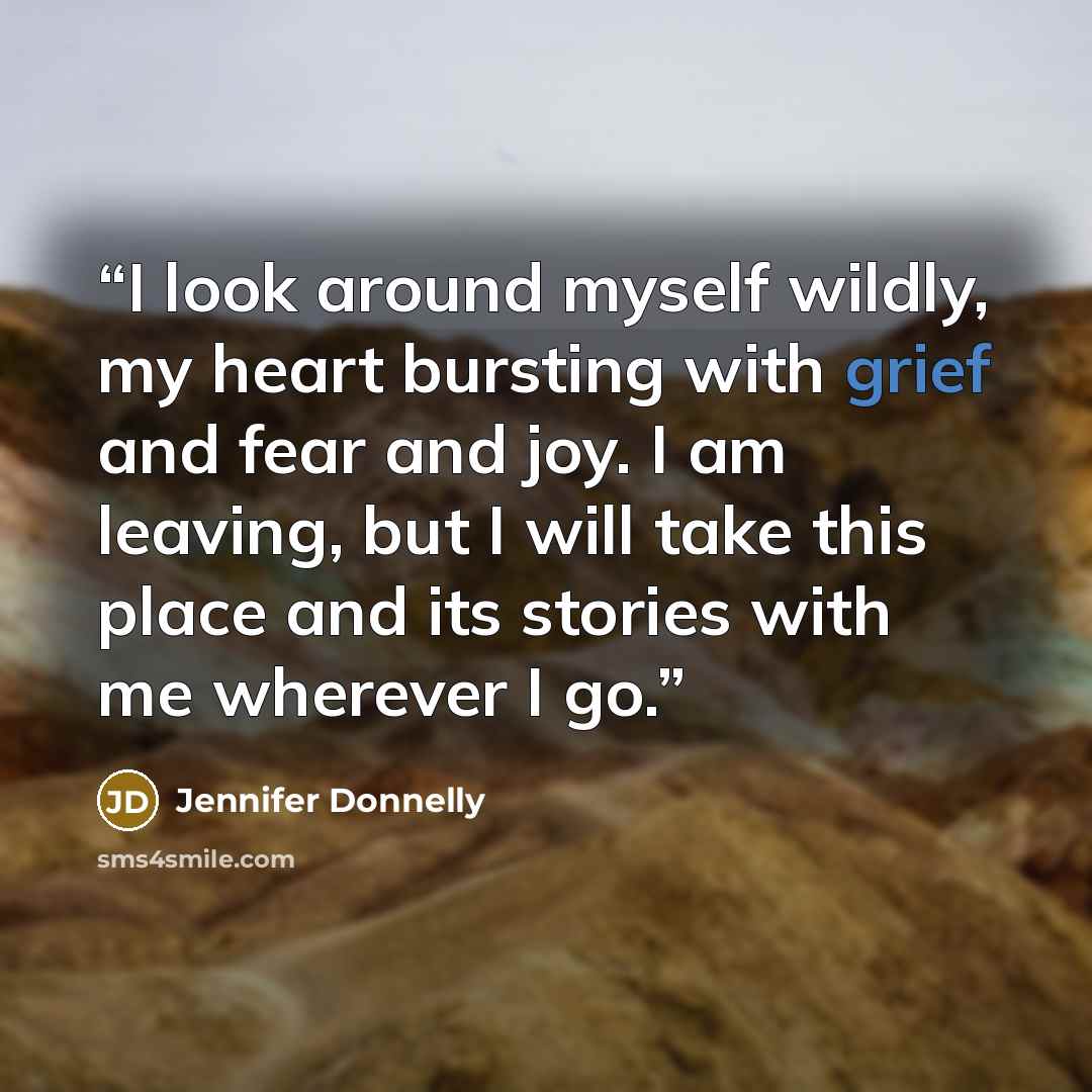 “I look around myself wildly, my heart bursting with grief and fear and joy. I am leaving, but I will take this place and its stories with me wherever I go.” quote by Jennifer Donnelly