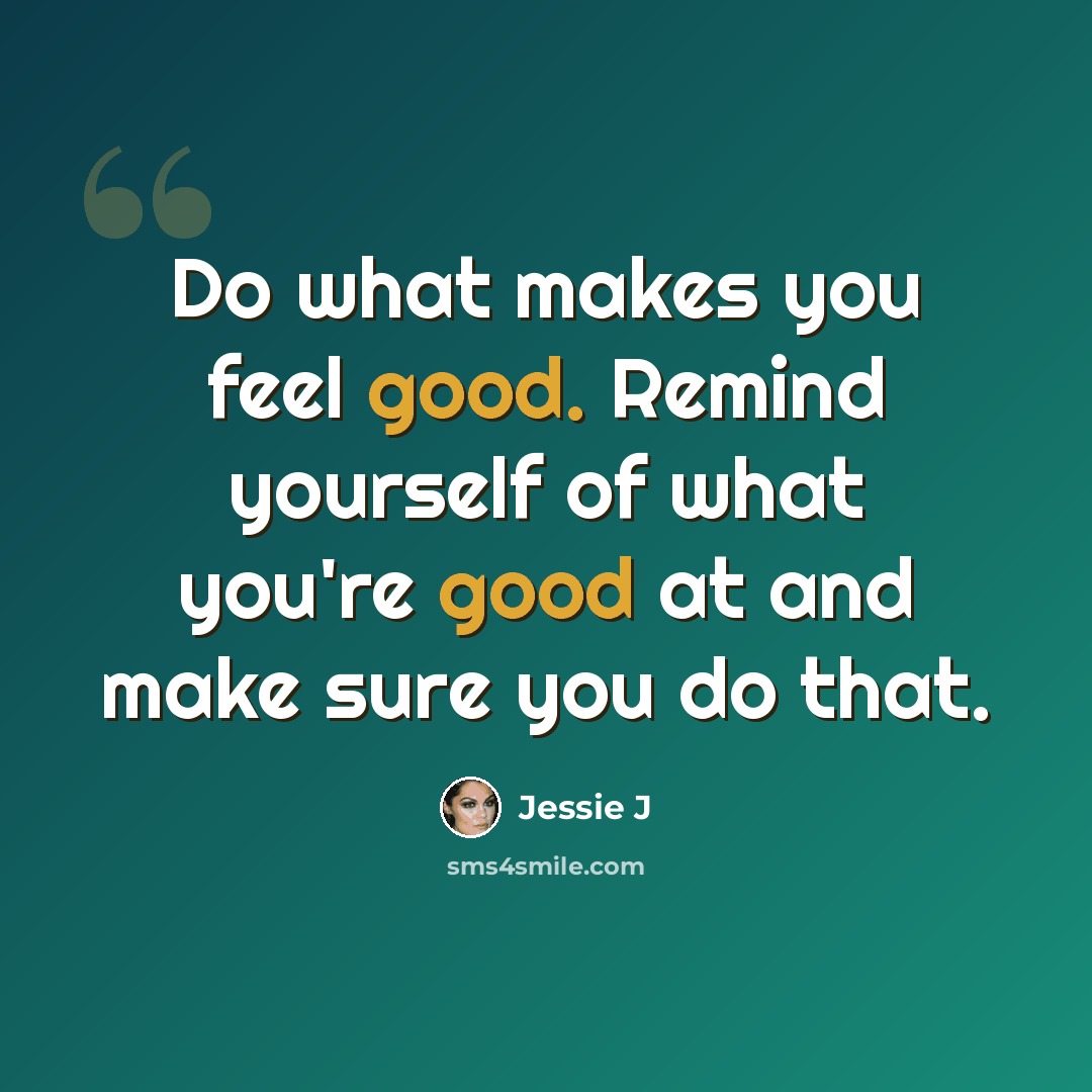 “Do what makes you feel good. Remind yourself of what you're good at and make sure you do that.” quote by Jessie J