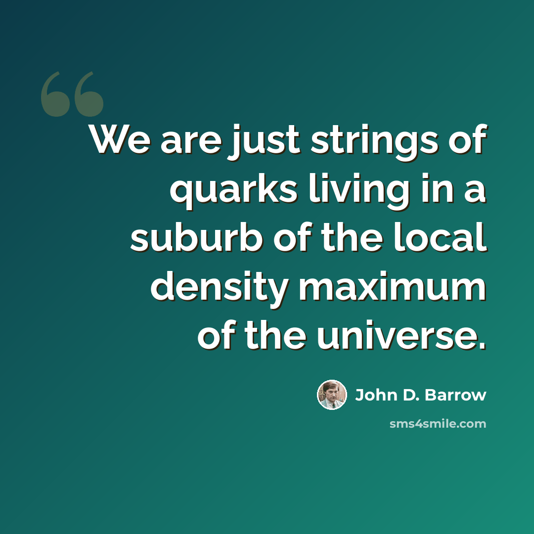“We are just strings of quarks living in a suburb of the local density maximum of the universe.” quote by John D. Barrow