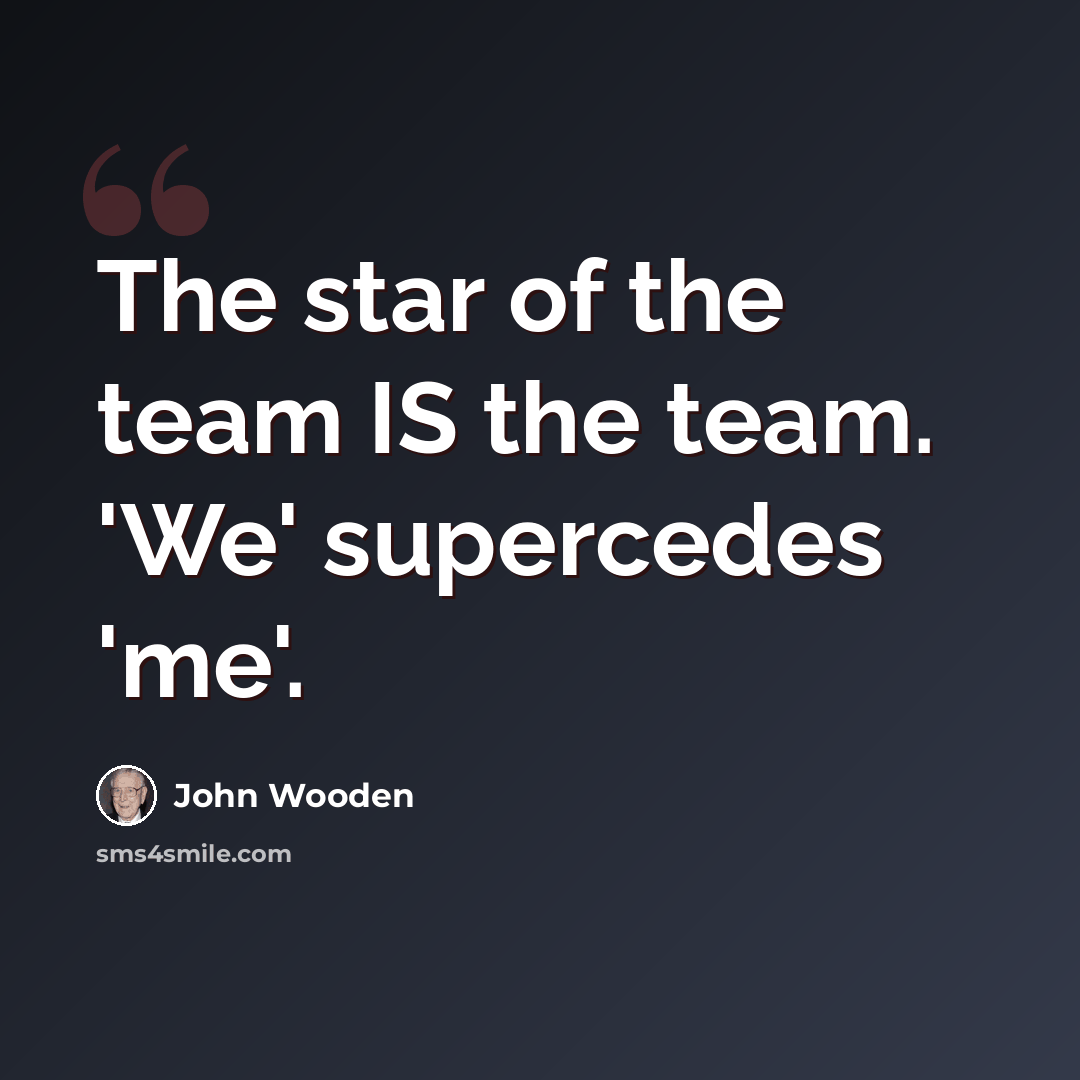 “The star of the team IS the team. 'We' supercedes 'me'.” quote by John Wooden