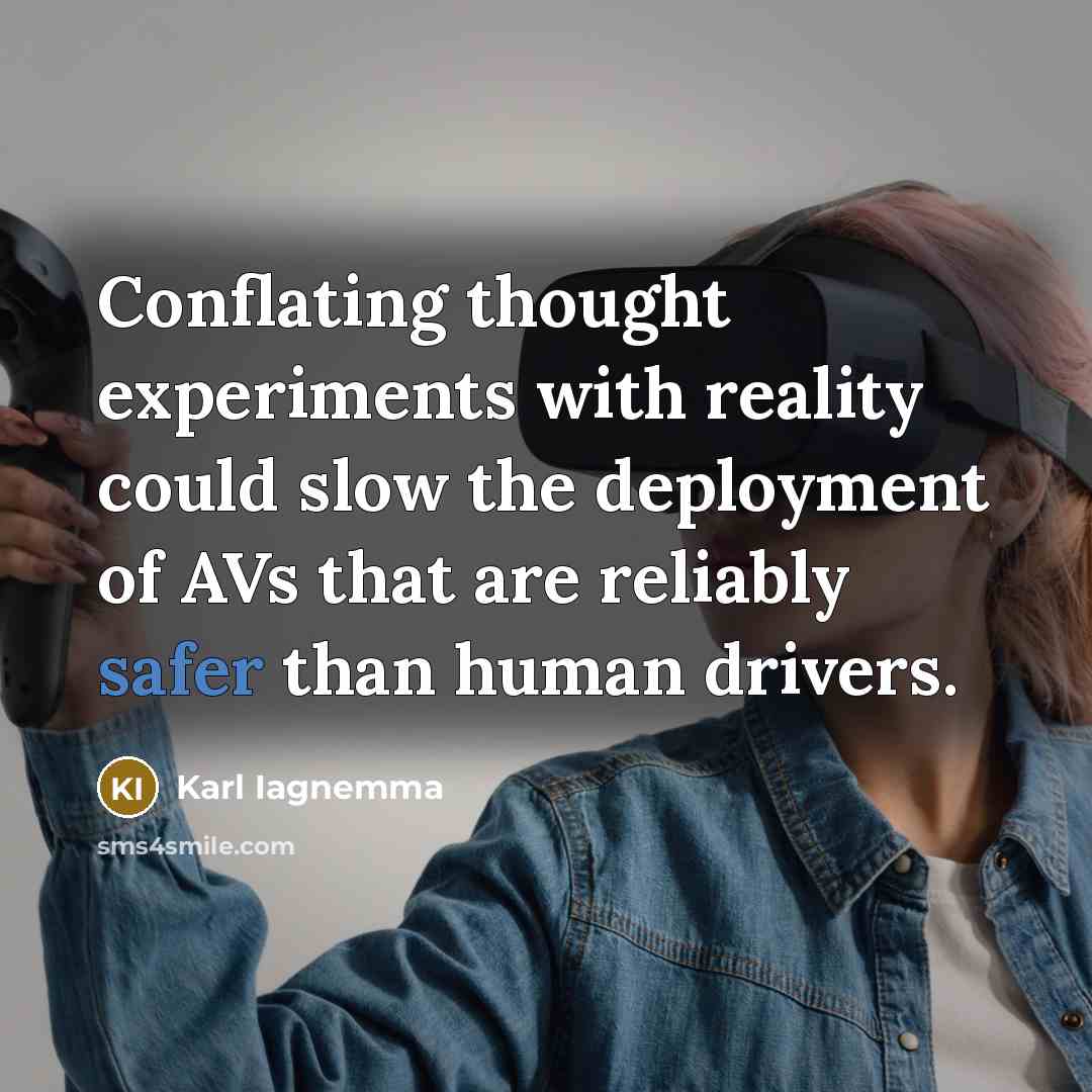 “Conflating thought experiments with reality could slow the deployment of AVs that are reliably safer than human drivers.” quote by Karl Iagnemma