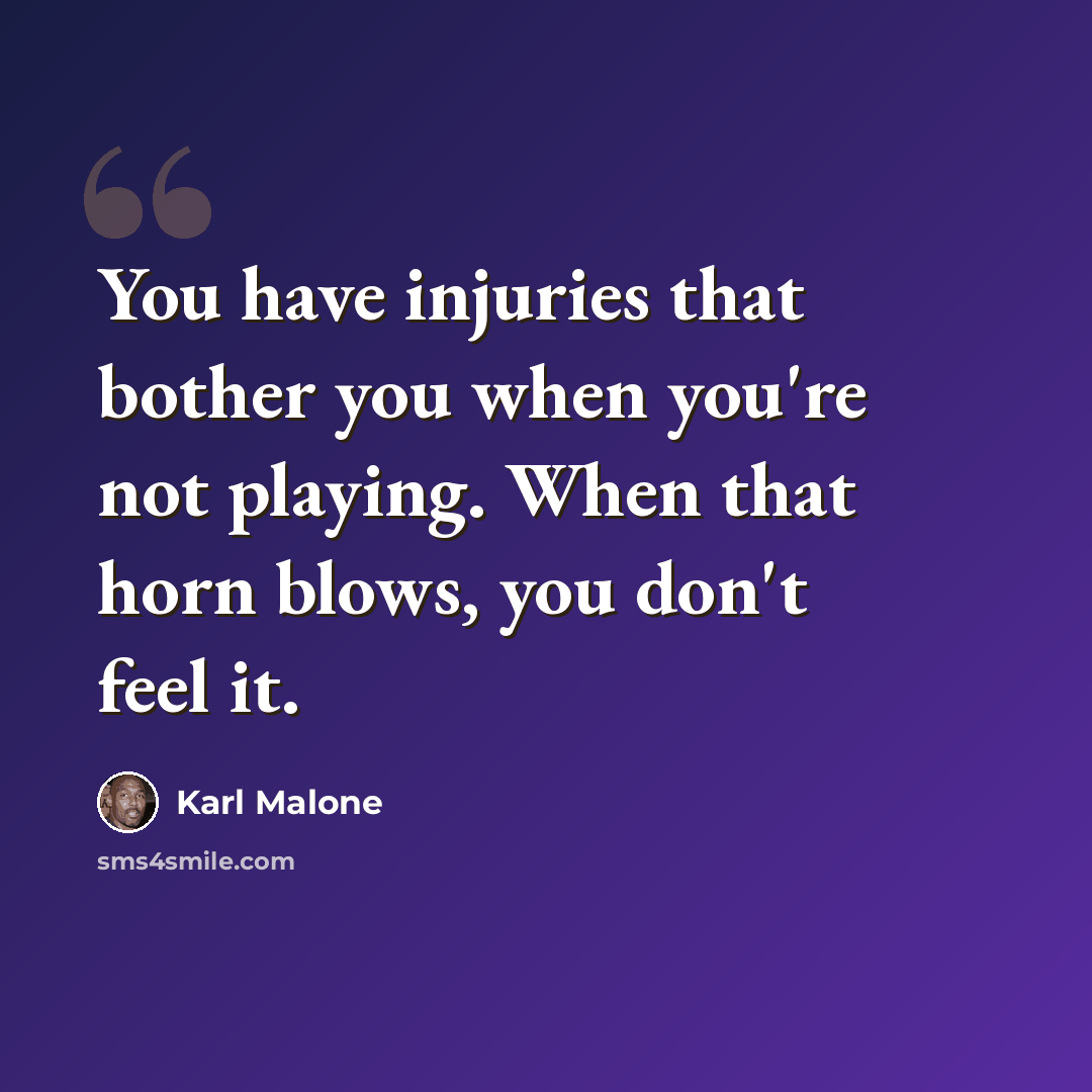 “You have injuries that bother you when you're not playing. When that horn blows, you don't feel it.” quote by Karl Malone