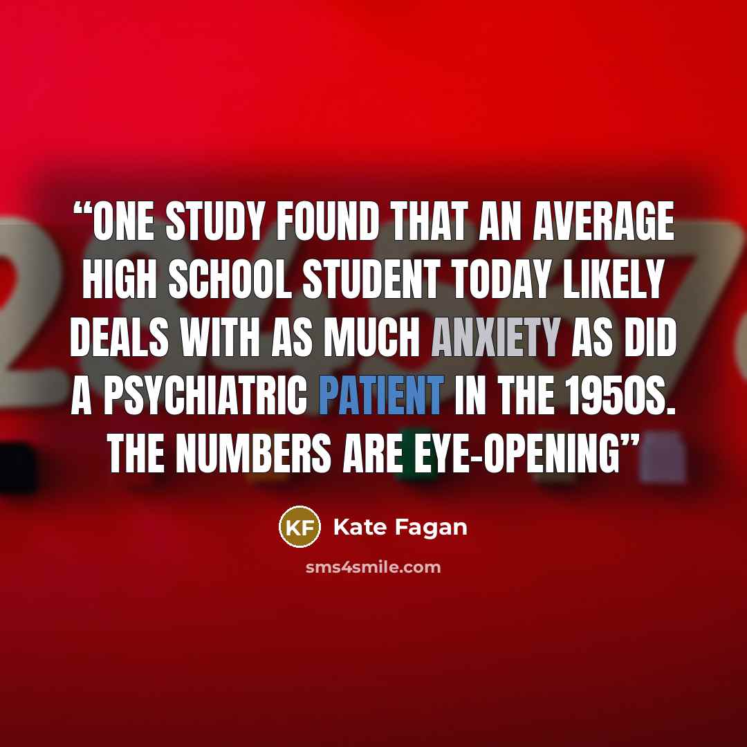 “One study found that an average high school student today likely deals with as much anxiety as did a psychiatric patient in the 1950s. The numbers are eye-opening” quote by Kate Fagan