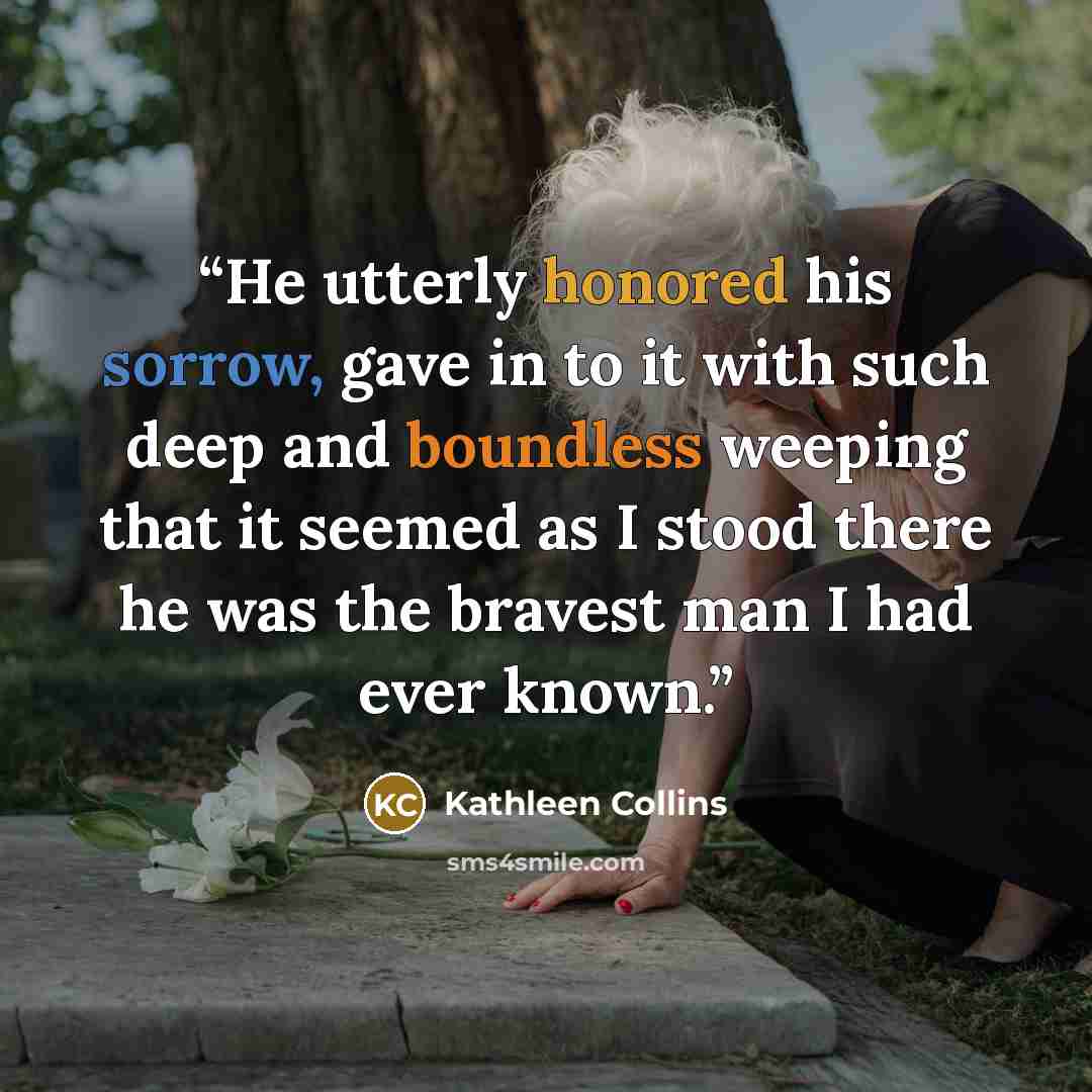 “He utterly honored his sorrow, gave in to it with such deep and boundless weeping that it seemed as I stood there he was the bravest man I had ever known.” quote by Kathleen Collins