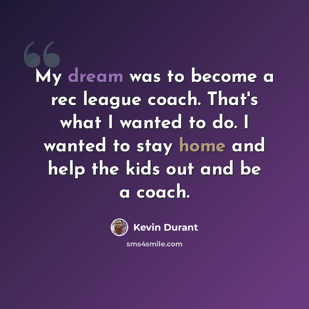 “My dream was to become a rec league coach. That's what I wanted to do. I wanted to stay home and help the kids out and be a coach.” quote by Kevin Durant