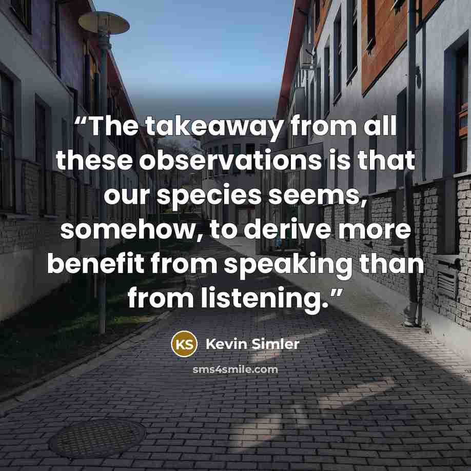 “The takeaway from all these observations is that our species seems, somehow, to derive more benefit from speaking than from listening.” quote by Kevin Simler