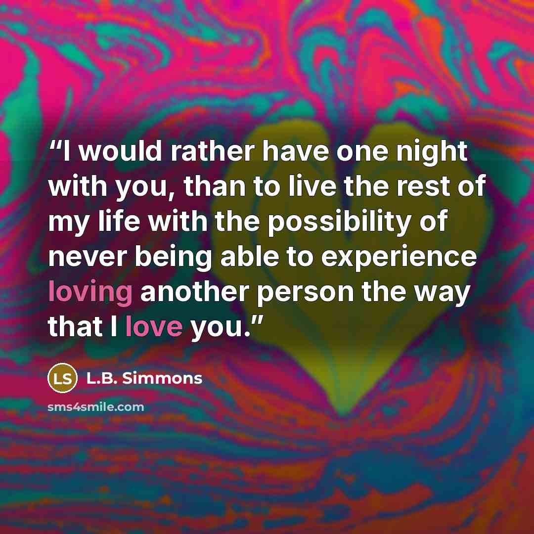 “I would rather have one night with you, than to live the rest of my life with the possibility of never being able to experience loving another person the way that I love you.” quote by L.B. Simmons