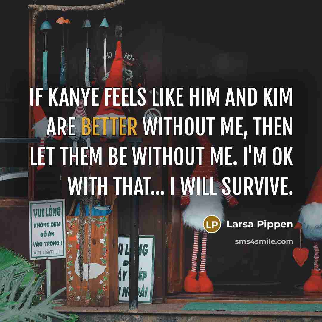 “If Kanye feels like him and Kim are better without me, then let them be without me. I'm OK with that... I will survive.” quote by Larsa Pippen