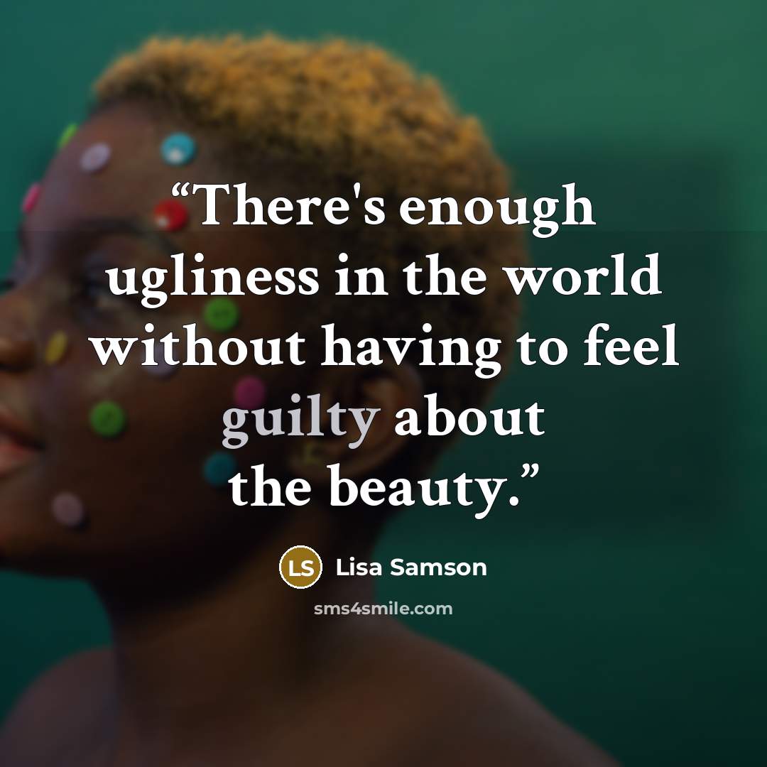 “There's enough ugliness in the world without having to feel guilty about the beauty.” quote by Lisa Samson