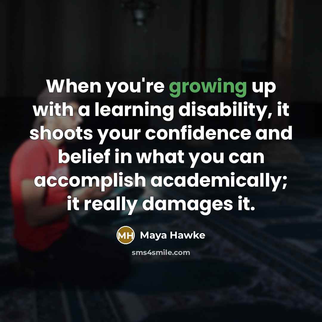 “When you're growing up with a learning disability, it shoots your confidence and belief in what you can accomplish academically; it really damages it.” quote by Maya Hawke