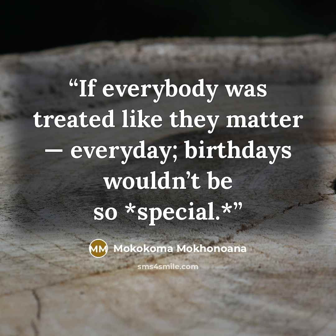 “If everybody was treated like they matter — everyday; birthdays wouldn’t be so *special.*” quote by Mokokoma Mokhonoana