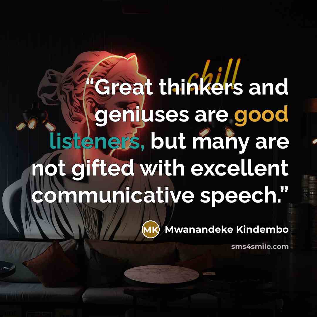 “Great thinkers and geniuses are good listeners, but many are not gifted with excellent communicative speech.” quote by Mwanandeke Kindembo