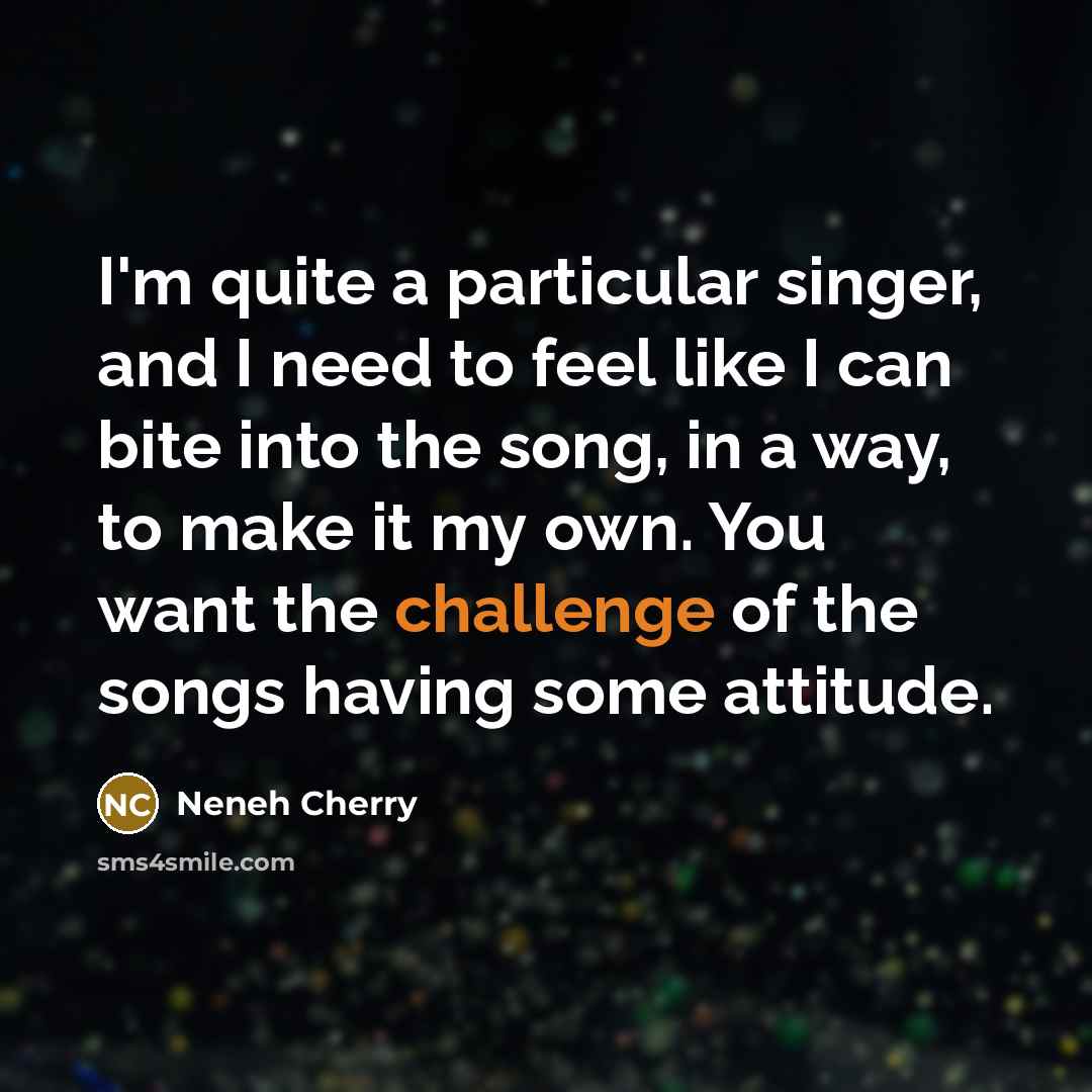 “I'm quite a particular singer, and I need to feel like I can bite into the song, in a way, to make it my own. You want the challenge of the songs having some attitude.” quote by Neneh Cherry