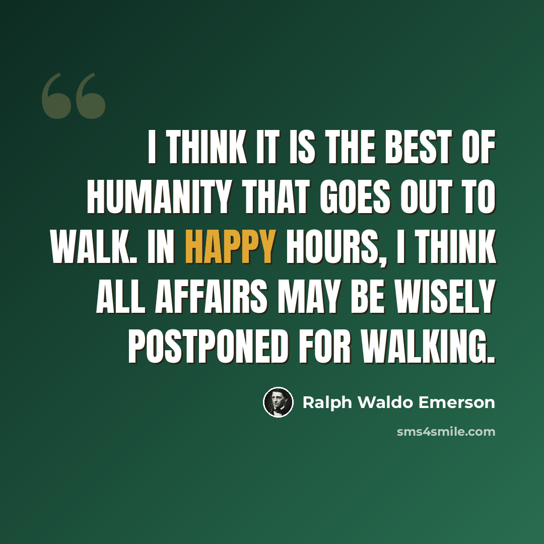 “I think it is the best of humanity that goes out to walk. In happy hours, I think all affairs may be wisely postponed for walking.” quote by Ralph Waldo Emerson