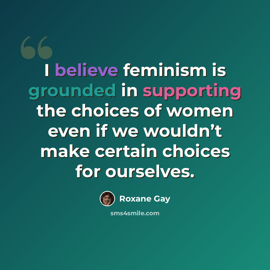 “I believe feminism is grounded in supporting the choices of women even if we wouldn’t make certain choices for ourselves.” quote by Roxane Gay