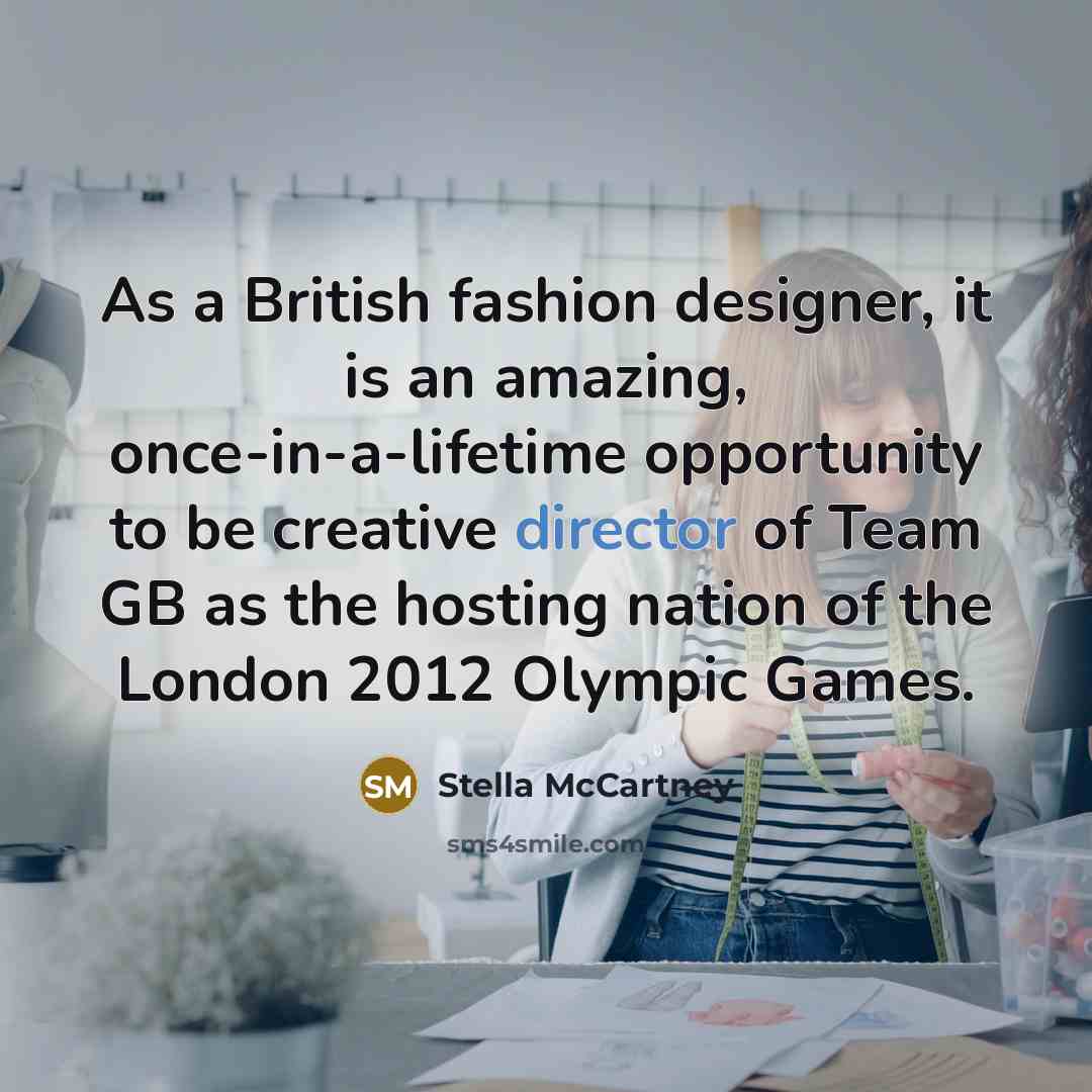 “As a British fashion designer, it is an amazing, once-in-a-lifetime opportunity to be creative director of Team GB as the hosting nation of the London 2012 Olympic Games.” quote by Stella McCartney