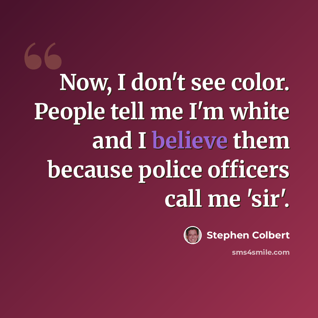 “Now, I don't see color. People tell me I'm white and I believe them because police officers call me 'sir'.” quote by Stephen Colbert