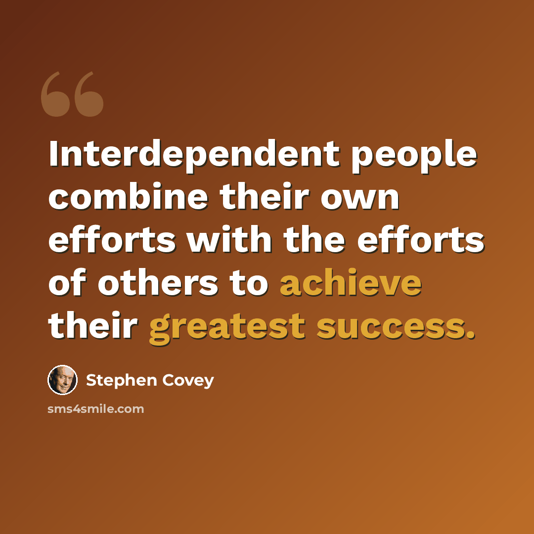 “Interdependent people combine their own efforts with the efforts of others to achieve their greatest success.” quote by Stephen Covey