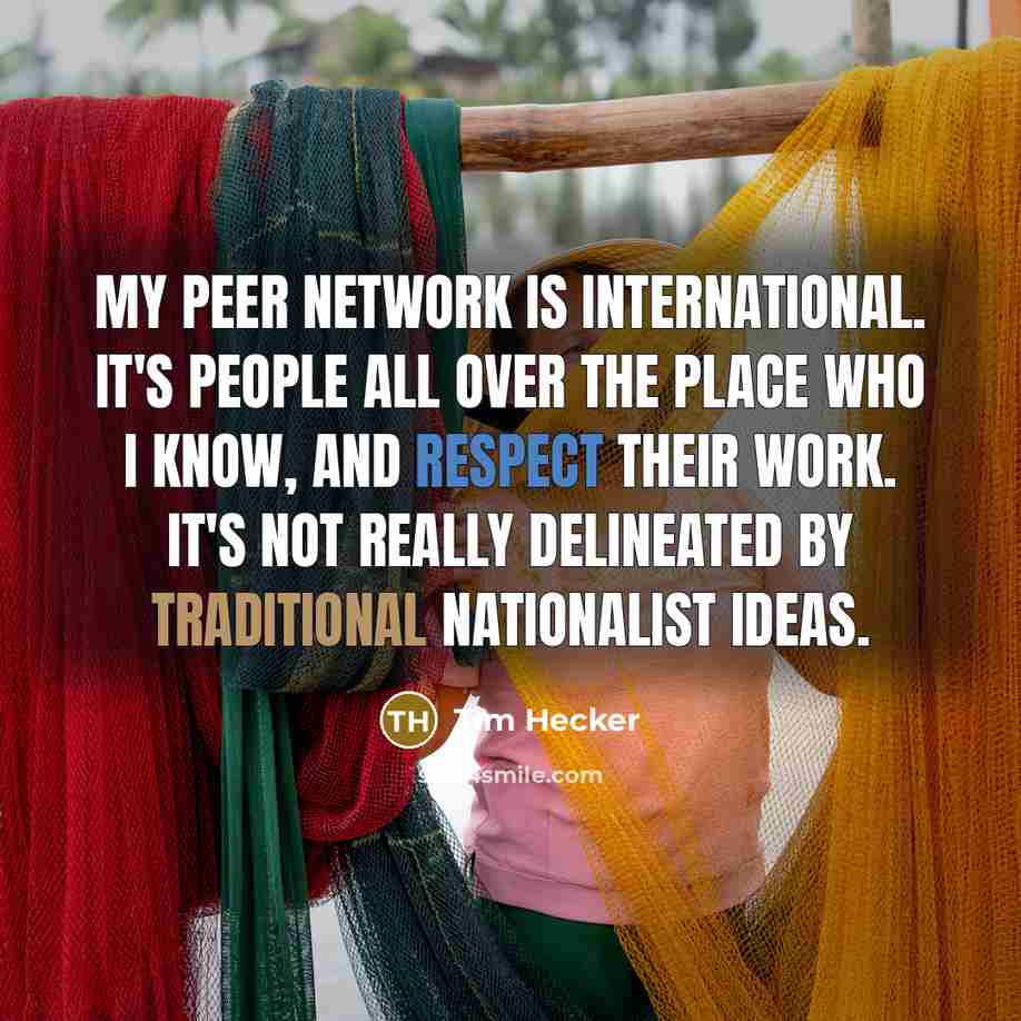 “My peer network is international. It's people all over the place who I know, and respect their work. It's not really delineated by traditional nationalist ideas.” quote by Tim Hecker