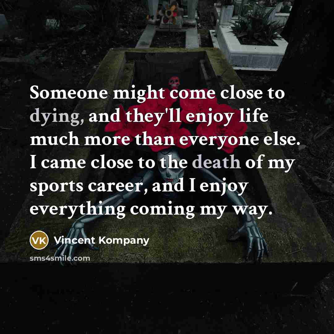“Someone might come close to dying, and they'll enjoy life much more than everyone else. I came close to the death of my sports career, and I enjoy everything coming my way.” quote by Vincent Kompany