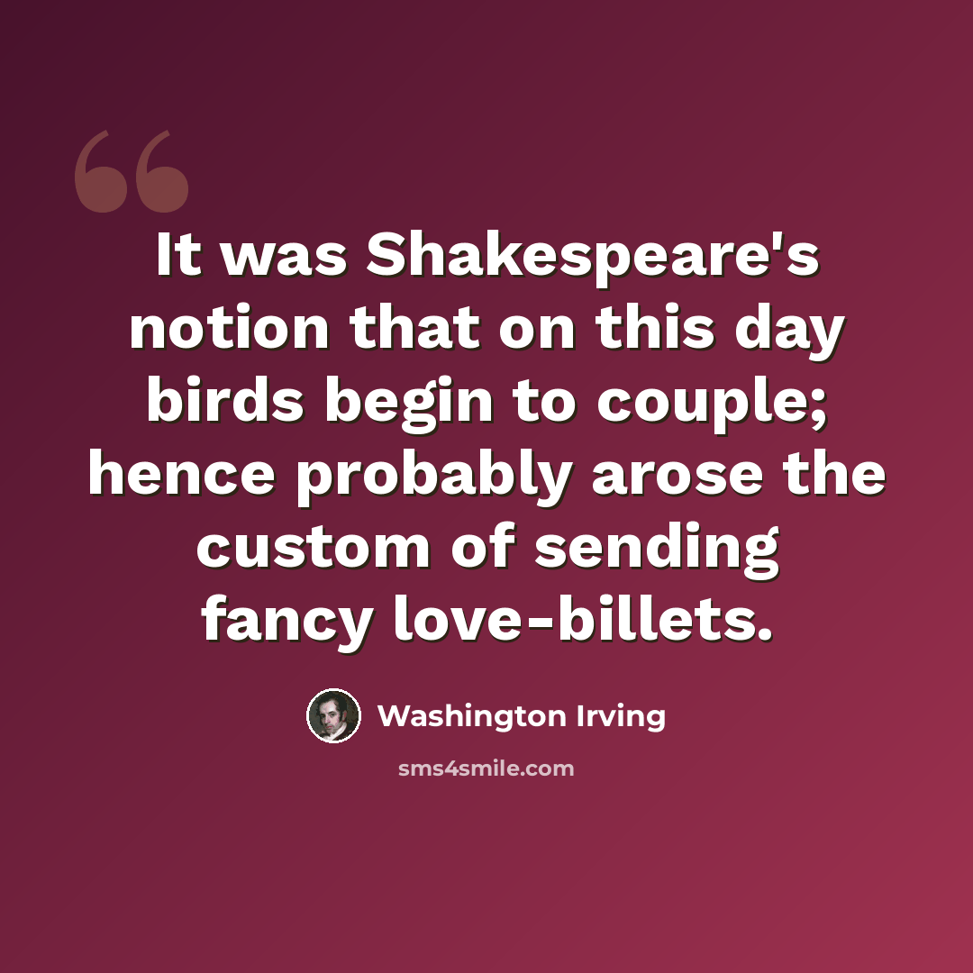 “It was Shakespeare's notion that on this day birds begin to couple; hence probably arose the custom of sending fancy love-billets.” quote by Washington Irving