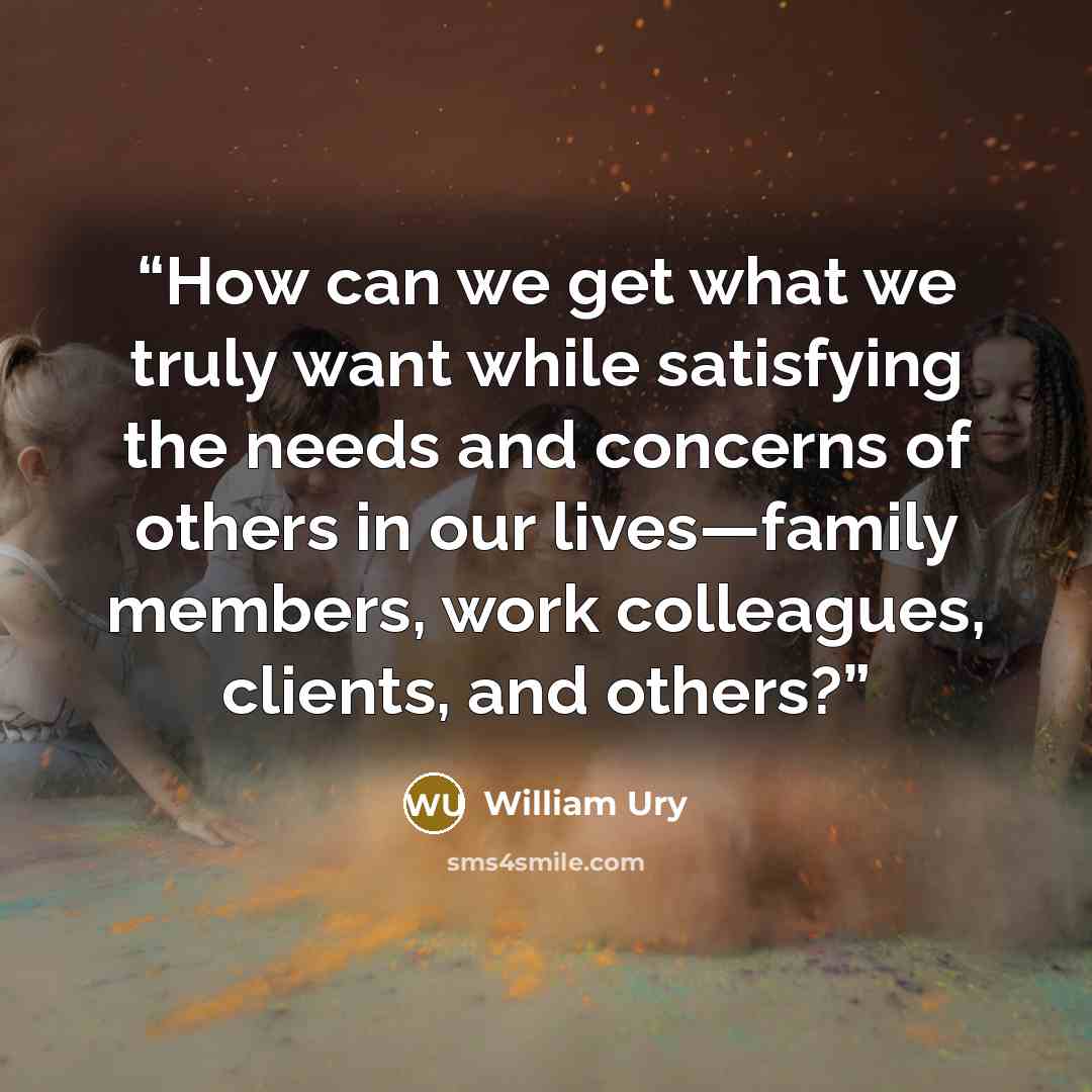 “How can we get what we truly want while satisfying the needs and concerns of others in our lives—family members, work colleagues, clients, and others?” quote by William Ury