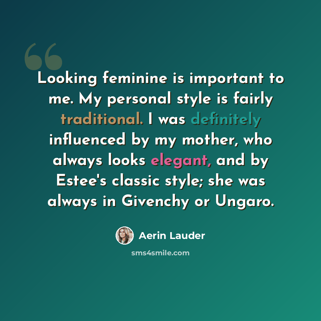 “Looking feminine is important to me. My personal style is fairly traditional. I was definitely influenced by my mother, who always looks elegant, and by Estee's classic style; she was always in Givenchy or Ungaro.” quote by Aerin Lauder