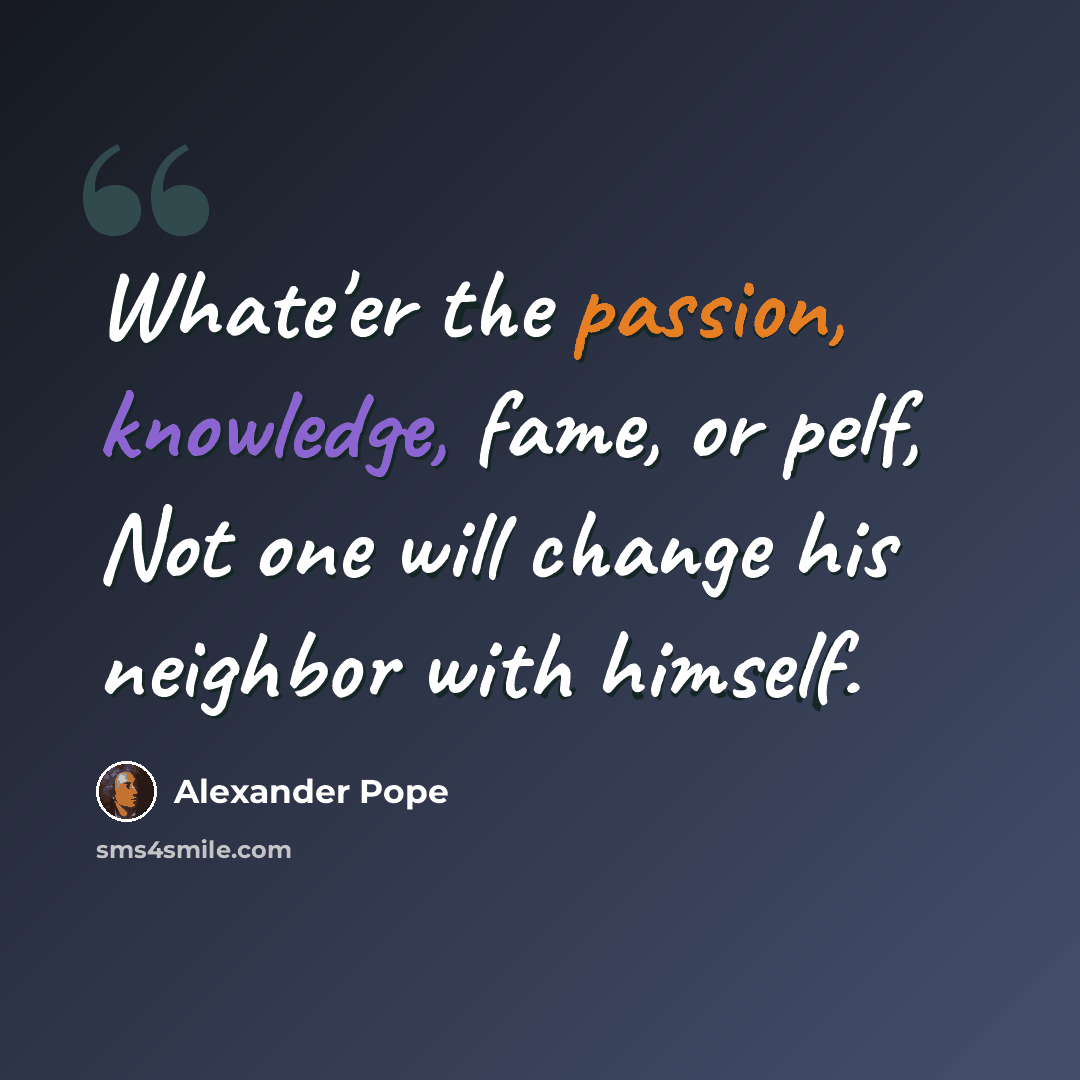 “Whate'er the passion, knowledge, fame, or pelf, Not one will change his neighbor with himself.” quote by Alexander Pope