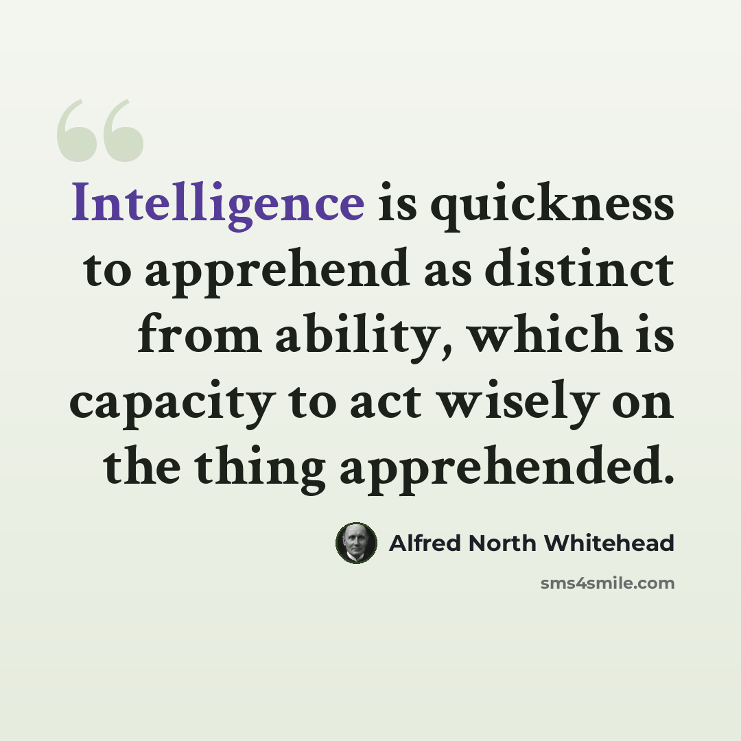 “Intelligence is quickness to apprehend as distinct from ability, which is capacity to act wisely on the thing apprehended.” quote by Alfred North Whitehead