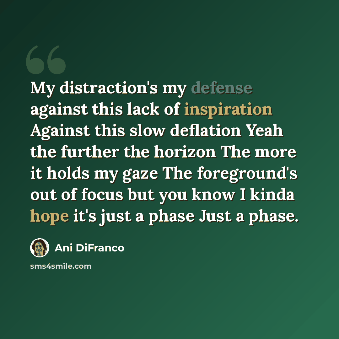 “My distraction's my defense against this lack of inspiration Against this slow deflation Yeah the further the horizon The more it holds my gaze The foreground's out of focus but you know I kinda hope it's just a phase Just a phase.” quote by Ani DiFranco