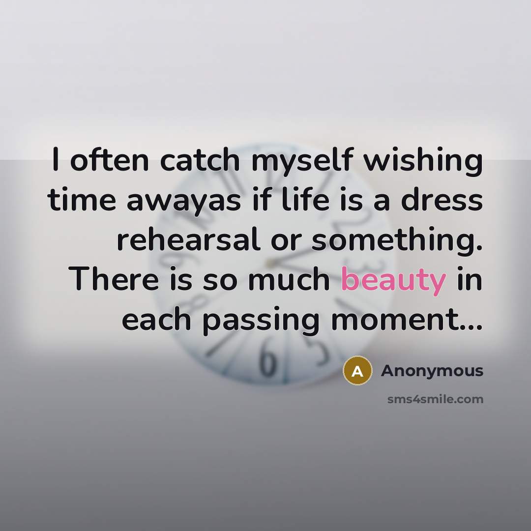 “I often catch myself wishing time awayas if life is a dress rehearsal or something. There is so much beauty in each passing moment...” quote by Anonymous