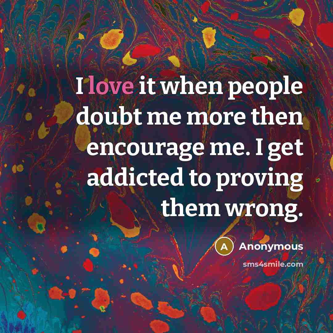 “I love it when people doubt me more then encourage me. I get addicted to proving them wrong.” quote by Anonymous
